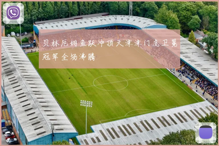 贝林厄姆鱼跃冲顶天津津门虎卫冕冠军全场沸腾