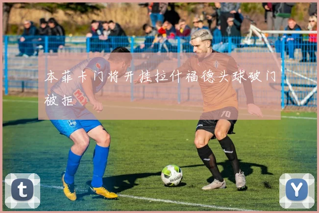 本菲卡门将开挂拉什福德头球破门被拒