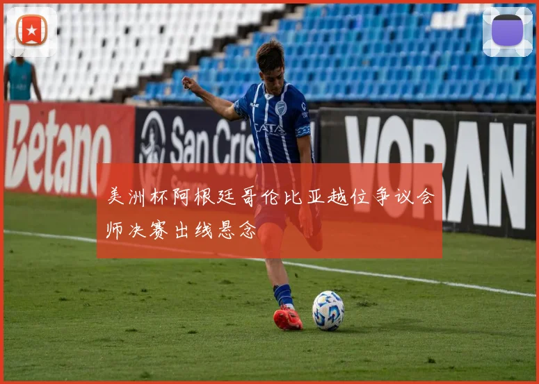 美洲杯阿根廷哥伦比亚越位争议会师决赛出线悬念