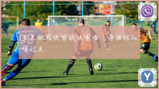 女足欧冠收官战坎塞洛飞身堵枪压哨过关