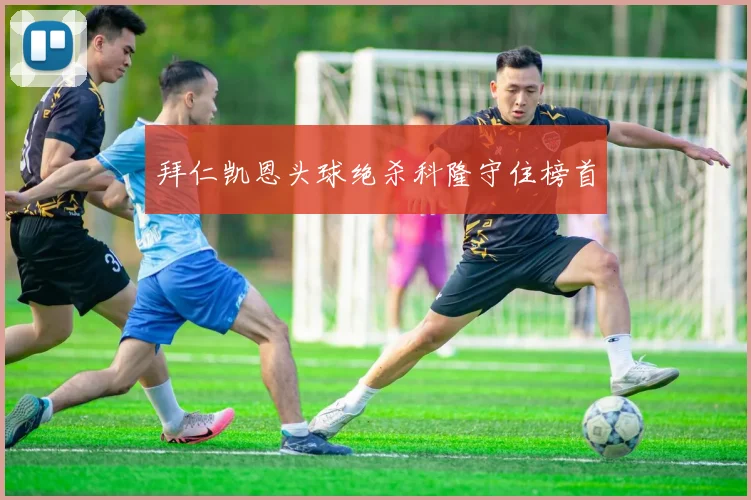 拜仁凯恩头球绝杀科隆守住榜首