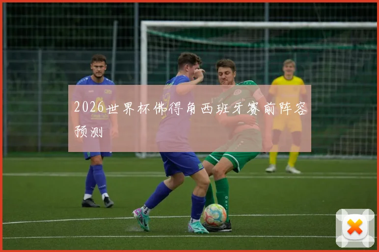 2026世界杯佛得角西班牙赛前阵容预测