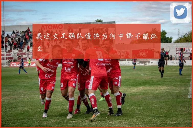 奥运女足强队慢热为何中锋不能孤立