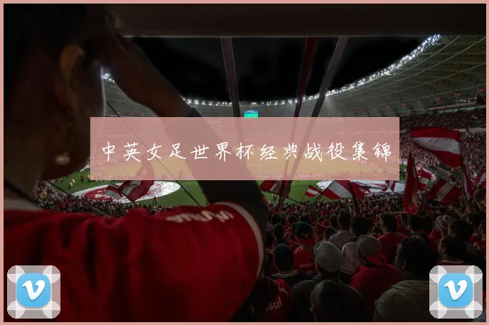 中英女足世界杯经典战役集锦