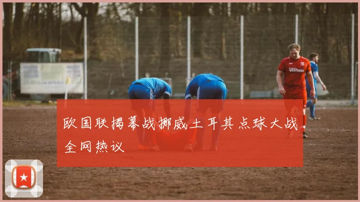 欧国联揭幕战挪威土耳其点球大战全网热议