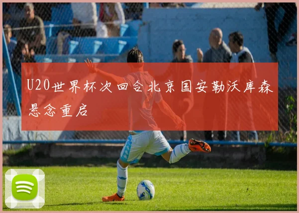 U20世界杯次回合北京国安勒沃库森悬念重启