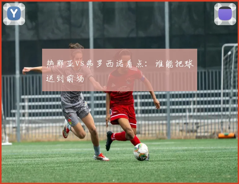 热那亚vs弗罗西诺看点：谁能把球送到前场