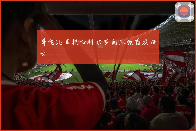 哥伦比亚核心科尔多瓦末轮首发机会
