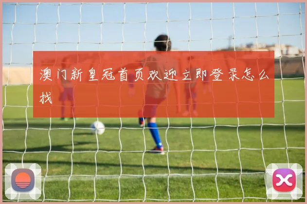 澳门新皇冠首页欢迎立即登录怎么找