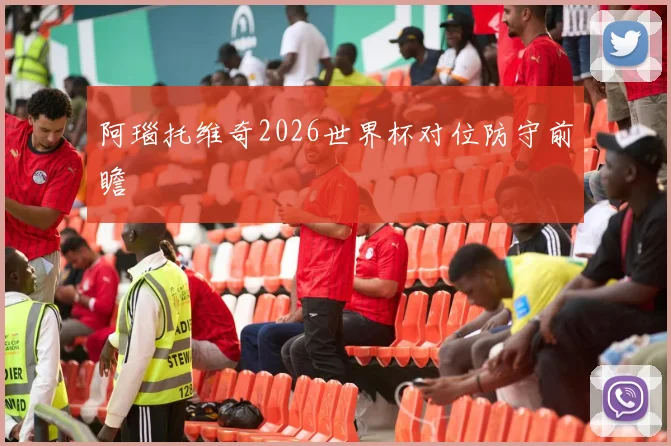 阿瑙托维奇2026世界杯对位防守前瞻