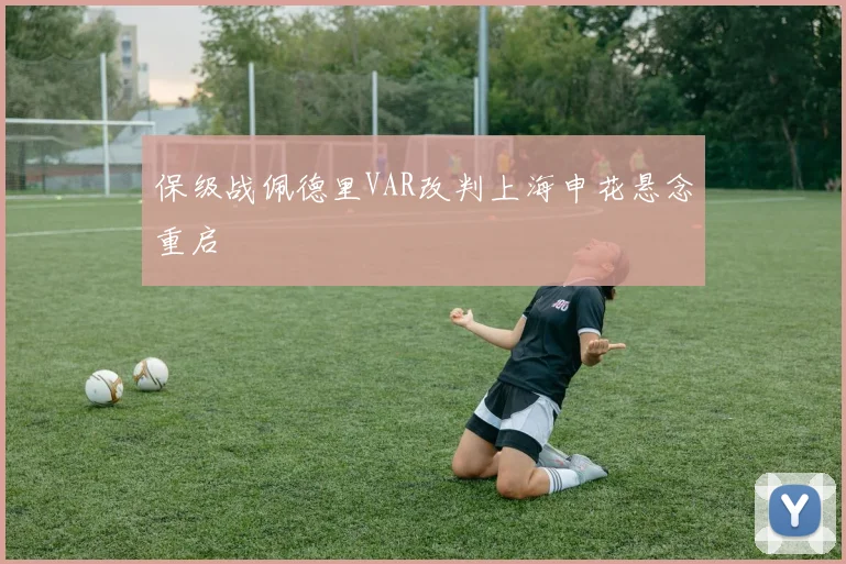 保级战佩德里VAR改判上海申花悬念重启