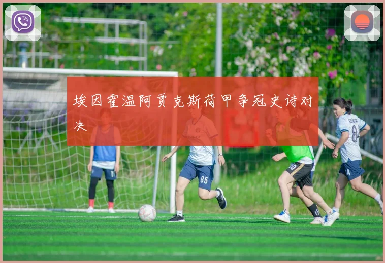 埃因霍温阿贾克斯荷甲争冠史诗对决
