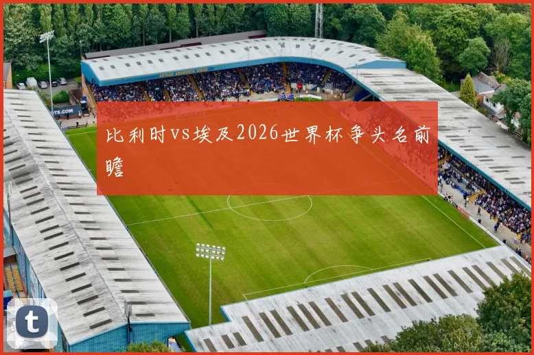 比利时vs埃及2026世界杯争头名前瞻