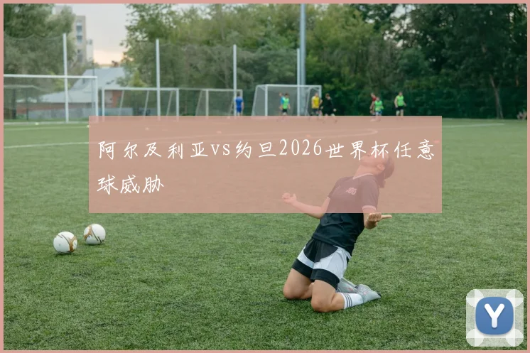 阿尔及利亚vs约旦2026世界杯任意球威胁