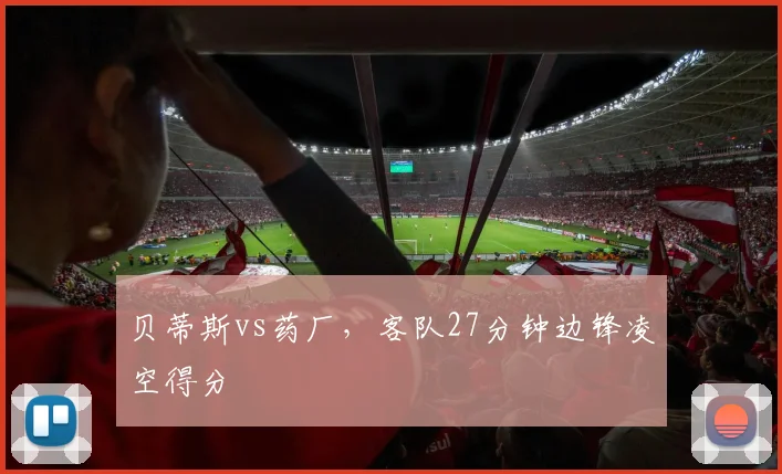 贝蒂斯vs药厂,客队27分钟边锋凌空得分