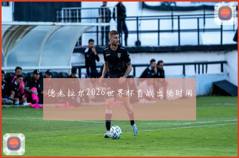 德米拉尔2026世界杯首战出场时间