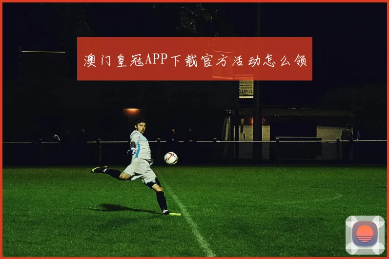澳门皇冠APP下载官方活动怎么领