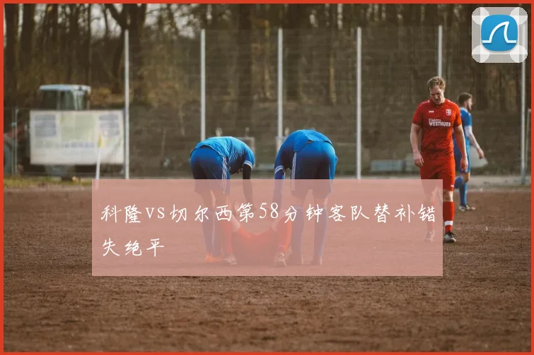 科隆vs切尔西第58分钟客队替补错失绝平
