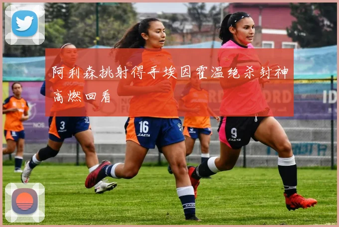 阿利森挑射得手埃因霍温绝杀封神高燃回看