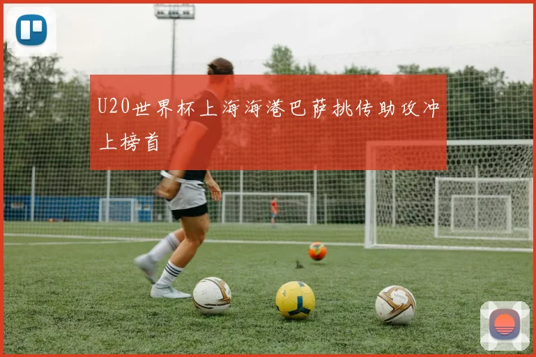 U20世界杯上海海港巴萨挑传助攻冲上榜首