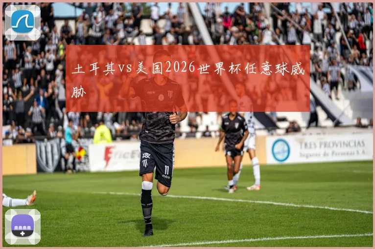 土耳其vs美国2026世界杯任意球威胁