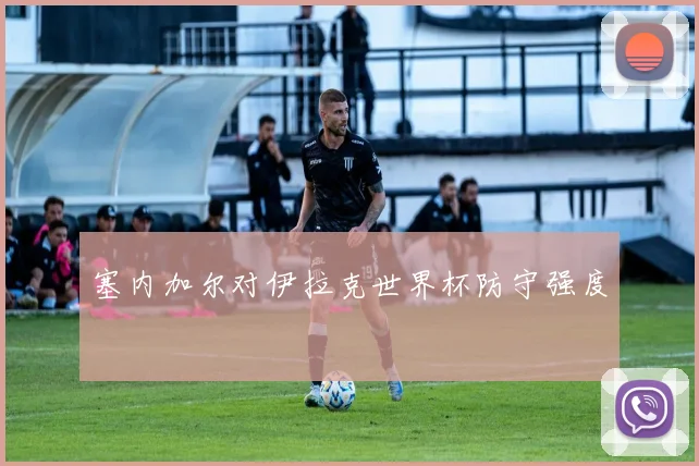 塞内加尔对伊拉克世界杯防守强度