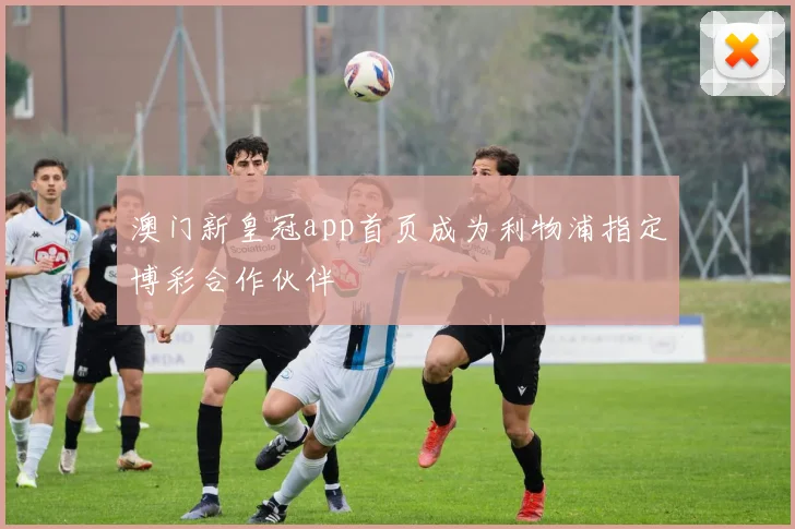 澳门新皇冠app首页成为利物浦指定博彩合作伙伴