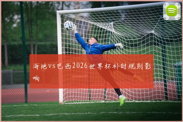 海地vs巴西2026世界杯补时规则影响